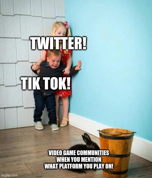 Children scared of rabbit | TWITTER! TIK TOK! VIDEO GAME COMMUNITIES WHEN YOU MENTION WHAT PLATFORM YOU PLAY ON! | image tagged in children scared of rabbit | made w/ Imgflip meme maker