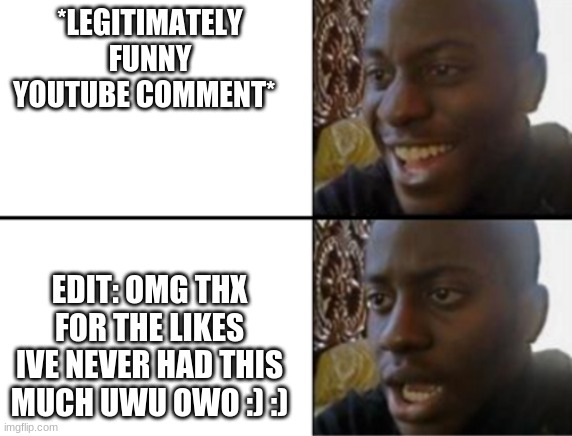 we've all seen it before | *LEGITIMATELY FUNNY YOUTUBE COMMENT*; EDIT: OMG THX FOR THE LIKES IVE NEVER HAD THIS MUCH UWU OWO :) :) | image tagged in oh yeah oh no | made w/ Imgflip meme maker