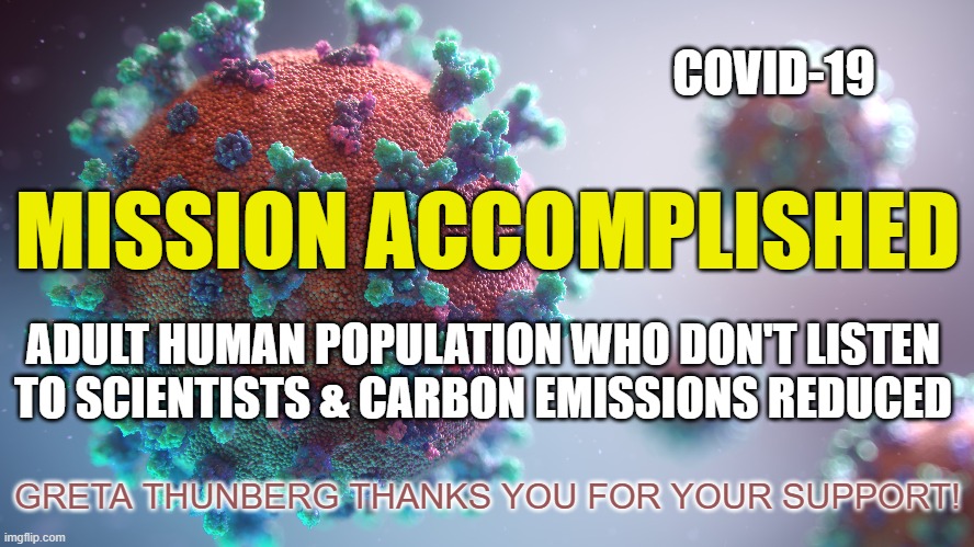 Greta Thunberg appreciates all the work Covid-19 has done for her cause. | COVID-19; MISSION ACCOMPLISHED; ADULT HUMAN POPULATION WHO DON'T LISTEN TO SCIENTISTS & CARBON EMISSIONS REDUCED; GRETA THUNBERG THANKS YOU FOR YOUR SUPPORT! | image tagged in covid-19,greta thunberg,carbon footprint,democrats,joe biden,climate change nazis | made w/ Imgflip meme maker