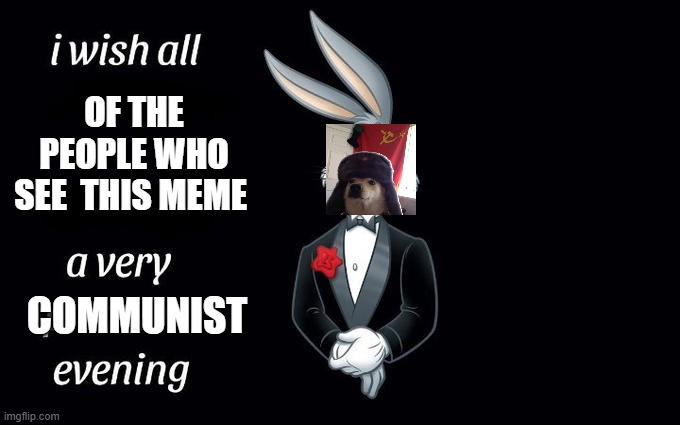 I wish all the X a very pleasant evening | OF THE PEOPLE WHO SEE  THIS MEME; COMMUNIST | image tagged in i wish all the x a very pleasant evening | made w/ Imgflip meme maker