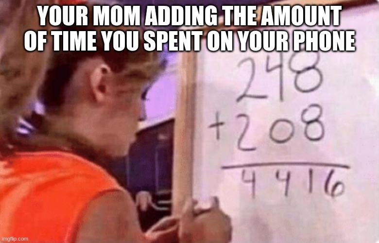 Phone Adding | YOUR MOM ADDING THE AMOUNT OF TIME YOU SPENT ON YOUR PHONE | image tagged in 248 208 | made w/ Imgflip meme maker