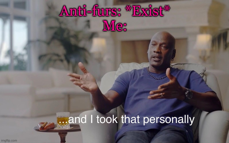 lol | Anti-furs: *Exist*
Me: | image tagged in and i took that personally | made w/ Imgflip meme maker