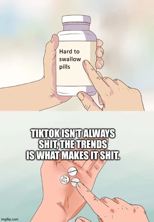 I know I'm getting attacked for this. | TIKTOK ISN'T ALWAYS SHIT, THE TRENDS IS WHAT MAKES IT SHIT. | image tagged in memes,hard to swallow pills | made w/ Imgflip meme maker