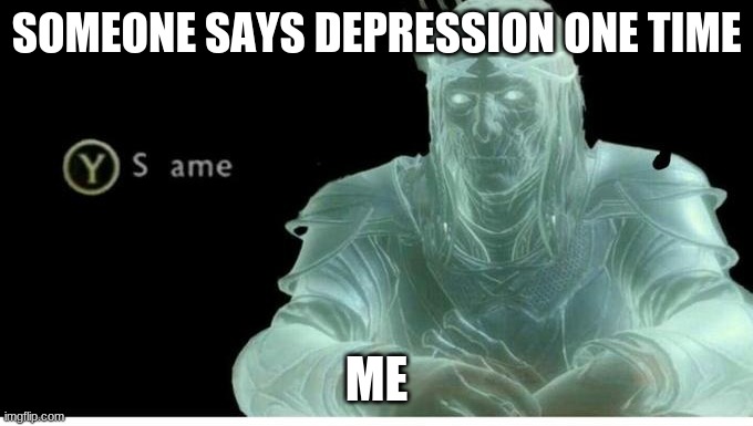 Same |  SOMEONE SAYS DEPRESSION ONE TIME; ME | image tagged in same | made w/ Imgflip meme maker