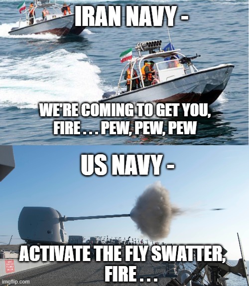Just Stop It, Go Away | IRAN NAVY -; WE'RE COMING TO GET YOU,
FIRE . . . PEW, PEW, PEW; US NAVY -; ACTIVATE THE FLY SWATTER,
       FIRE . . . | image tagged in navy,iran,biden,hormuz,revolutionary guard,khamenei | made w/ Imgflip meme maker