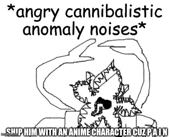 Other than a pokemon, also give an image of the character and explanation of the ship | SHIP HIM WITH AN ANIME CHARACTER CUZ P A I N | image tagged in angry cannibalistic anomaly noises | made w/ Imgflip meme maker