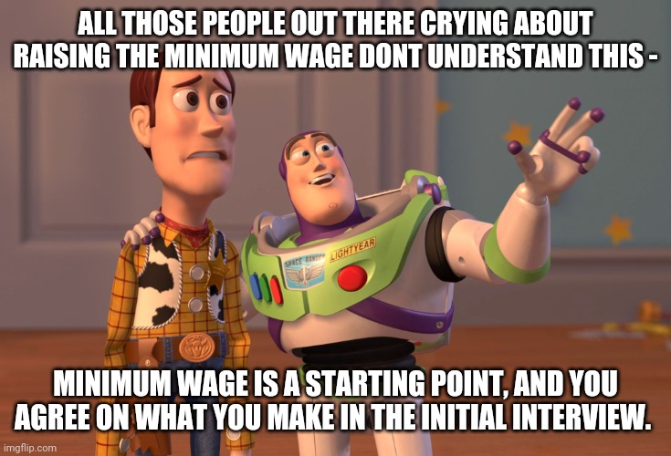 X, X Everywhere | ALL THOSE PEOPLE OUT THERE CRYING ABOUT RAISING THE MINIMUM WAGE DONT UNDERSTAND THIS -; MINIMUM WAGE IS A STARTING POINT, AND YOU AGREE ON WHAT YOU MAKE IN THE INITIAL INTERVIEW. | image tagged in memes,x x everywhere | made w/ Imgflip meme maker