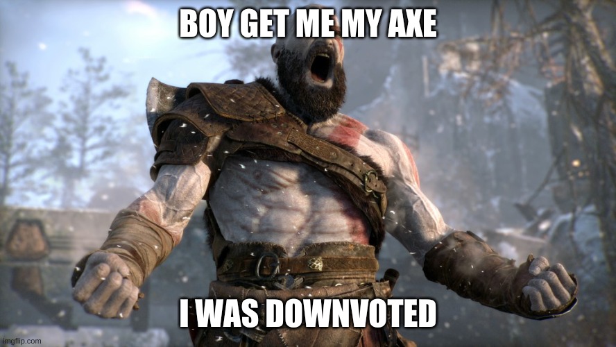 Pls upvote me. I need it! | BOY GET ME MY AXE; I WAS DOWNVOTED | image tagged in god of war yell | made w/ Imgflip meme maker