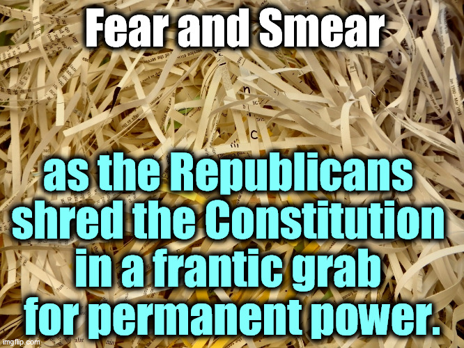 The GOP doesn't believe in democracy. And yelling "The Constitution" doesn't cover up their contempt for what's in it. | Fear and Smear; as the Republicans 
shred the Constitution 
in a frantic grab 
for permanent power. | image tagged in fear,lies,republican,tyranny,dictatorship,constitution | made w/ Imgflip meme maker