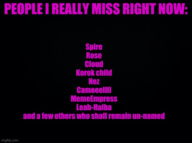 I miss a lot of people... | PEOPLE I REALLY MISS RIGHT NOW:; Spire
Rose
Cloud
Korok child
Nez
Cameeellll
MemeEmpress
Leah-Haiba
and a few others who shall remain un-named | image tagged in hey where is ruka | made w/ Imgflip meme maker