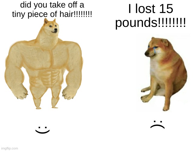 got emmmmmmmmmmmmmmmmmmmmmmmmmmmm | did you take off a tiny piece of hair!!!!!!!! I lost 15 pounds!!!!!!!! :(; :) | image tagged in memes,buff doge vs cheems | made w/ Imgflip meme maker