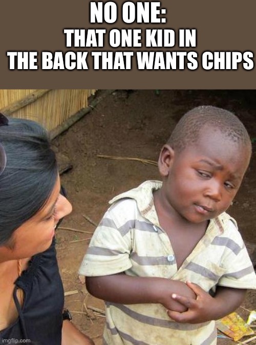 “GIVE ME CHIPS” |  NO ONE:; THAT ONE KID IN THE BACK THAT WANTS CHIPS | image tagged in memes,third world skeptical kid | made w/ Imgflip meme maker