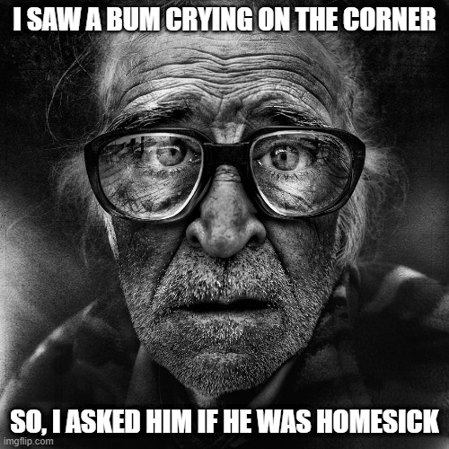 No Where to Go | I SAW A BUM CRYING ON THE CORNER; SO, I ASKED HIM IF HE WAS HOMESICK | image tagged in homeless man portrait | made w/ Imgflip meme maker