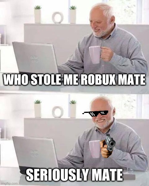 Hide the Pain Harold | WHO STOLE ME ROBUX MATE; SERIOUSLY MATE | image tagged in memes,hide the pain harold | made w/ Imgflip meme maker