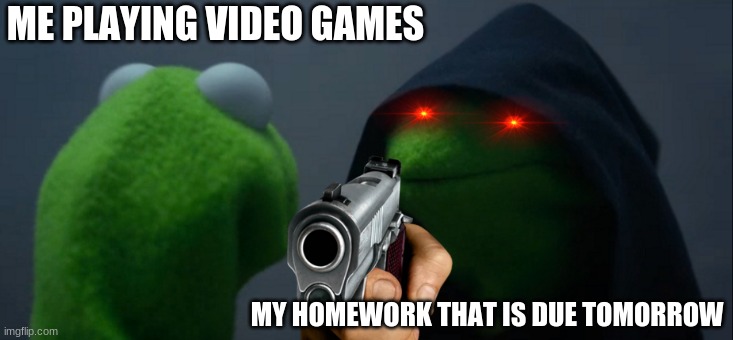 Evil Kermit | ME PLAYING VIDEO GAMES; MY HOMEWORK THAT IS DUE TOMORROW | image tagged in memes,evil kermit | made w/ Imgflip meme maker