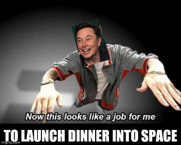 TO LAUNCH DINNER INTO SPACE | image tagged in now this looks like a job for me,blank black | made w/ Imgflip meme maker