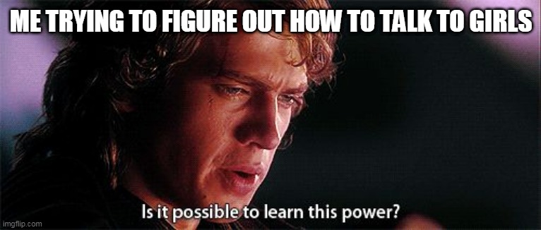 Is it possible to learn this power | ME TRYING TO FIGURE OUT HOW TO TALK TO GIRLS | image tagged in is it possible to learn this power | made w/ Imgflip meme maker