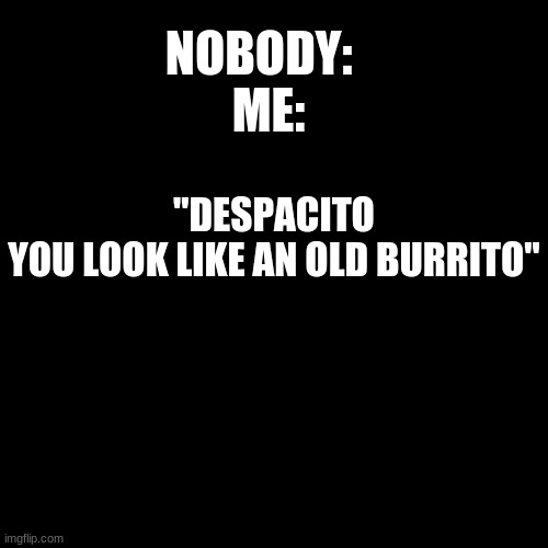 XD | NOBODY:  

ME:; "DESPACITO

YOU LOOK LIKE AN OLD BURRITO" | image tagged in memes,blank transparent square | made w/ Imgflip meme maker