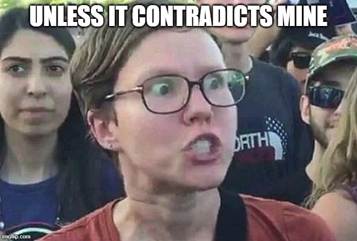 Triggered Liberal | UNLESS IT CONTRADICTS MINE | image tagged in triggered liberal | made w/ Imgflip meme maker