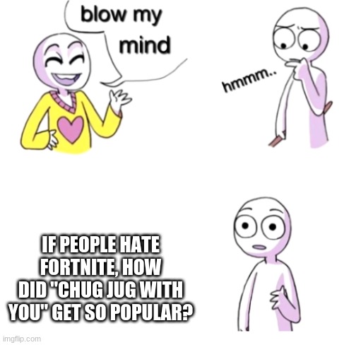 Chug Jug | IF PEOPLE HATE FORTNITE, HOW DID "CHUG JUG WITH YOU" GET SO POPULAR? | image tagged in blow my mind | made w/ Imgflip meme maker