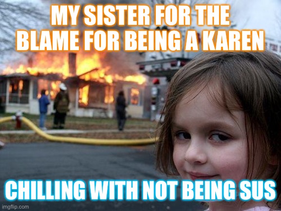 Reality Shifting in my World be like: | MY SISTER FOR THE BLAME FOR BEING A KAREN; CHILLING WITH NOT BEING SUS | image tagged in memes,disaster girl | made w/ Imgflip meme maker
