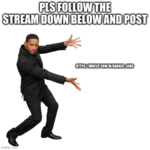 plsssssssss | PLS FOLLOW THE STREAM DOWN BELOW AND POST; HTTPS://IMGFLIP.COM/M/BADASS_CARS | image tagged in will smith | made w/ Imgflip meme maker