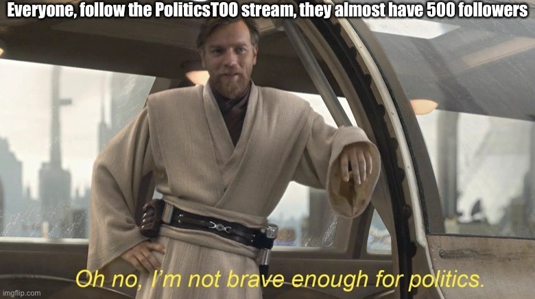 Oh no, I'm not brave enough for politics. | Everyone, follow the PoliticsTOO stream, they almost have 500 followers | image tagged in oh no i'm not brave enough for politics | made w/ Imgflip meme maker