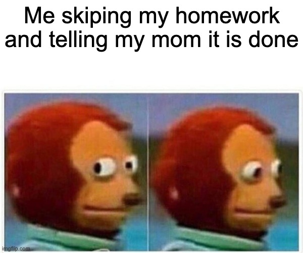 Monkey Puppet Meme | Me skiping my homework and telling my mom it is done | image tagged in memes,monkey puppet | made w/ Imgflip meme maker