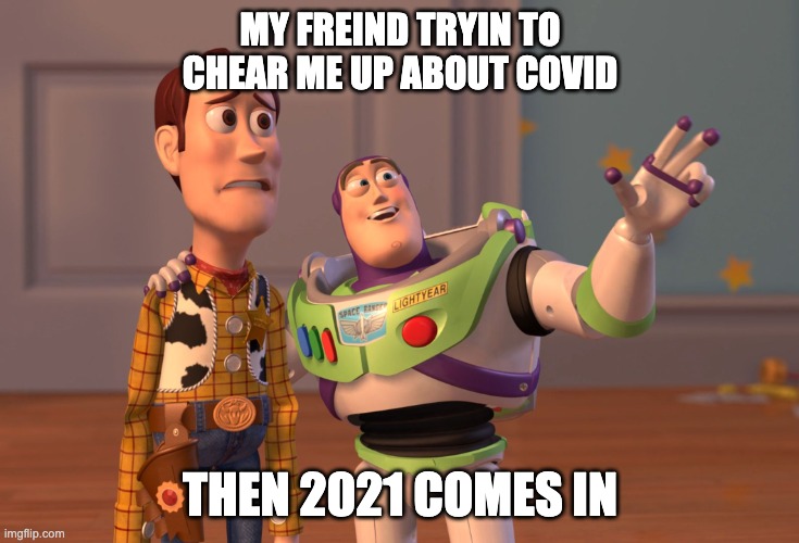 X, X Everywhere | MY FREIND TRYIN TO CHEAR ME UP ABOUT COVID; THEN 2021 COMES IN | image tagged in memes,x x everywhere | made w/ Imgflip meme maker
