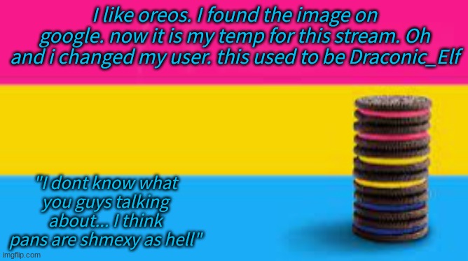 Pansexual temp | I like oreos. I found the image on google. now it is my temp for this stream. Oh and i changed my user. this used to be Draconic_Elf; "I dont know what you guys talking about... I think pans are shmexy as hell" | image tagged in pansexual temp | made w/ Imgflip meme maker