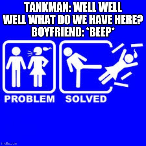 Problem Solved | TANKMAN: WELL WELL WELL WHAT DO WE HAVE HERE?
BOYFRIEND: *BEEP* | image tagged in problem solved | made w/ Imgflip meme maker