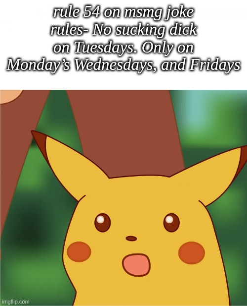 pikachu's mouth looks ready UnU | rule 54 on msmg joke rules- No sucking dick on Tuesdays. Only on Monday’s Wednesdays, and Fridays | image tagged in surprised pikachu high quality | made w/ Imgflip meme maker