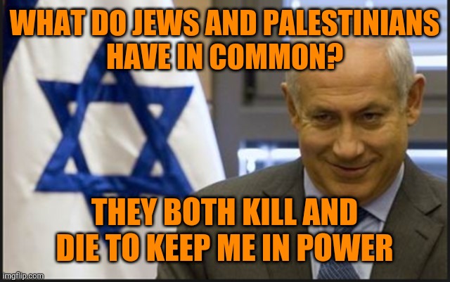 Israel Netanyahu | WHAT DO JEWS AND PALESTINIANS
HAVE IN COMMON? THEY BOTH KILL AND DIE TO KEEP ME IN POWER | image tagged in israel netanyahu | made w/ Imgflip meme maker