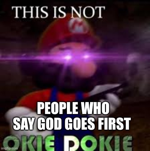 This is not okie dokie | PEOPLE WHO SAY GOD GOES FIRST | image tagged in this is not okie dokie | made w/ Imgflip meme maker