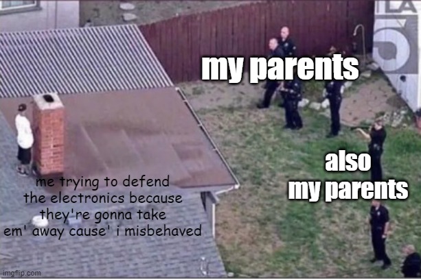 quick hide | my parents; also my parents; me trying to defend the electronics because they're gonna take em' away cause' i misbehaved | image tagged in guy hiding from cops on roof | made w/ Imgflip meme maker