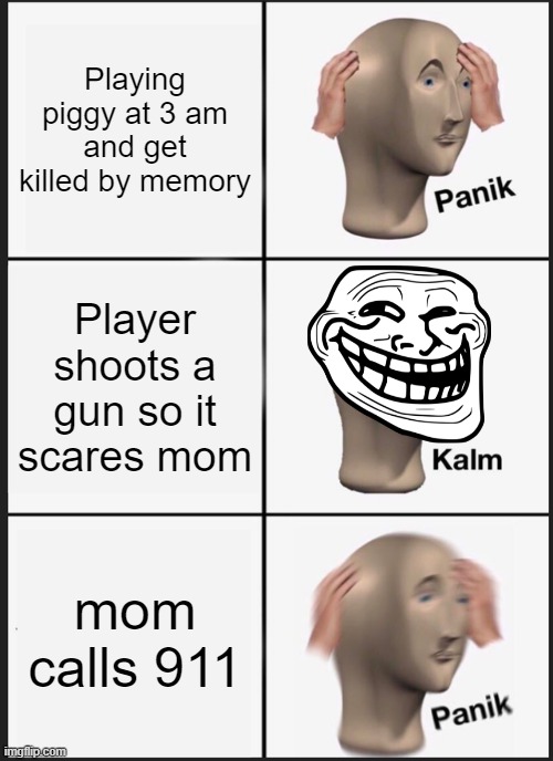 Panik Kalm Panik | Playing piggy at 3 am and get killed by memory; Player shoots a gun so it scares mom; mom calls 911 | image tagged in memes,panik kalm panik,oh dam | made w/ Imgflip meme maker