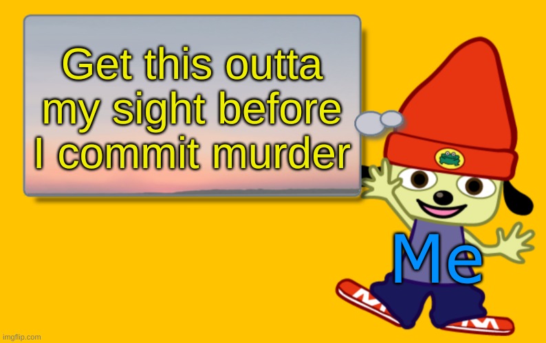 Parappa Text Box | Get this outta my sight before I commit murder Me | image tagged in parappa text box | made w/ Imgflip meme maker