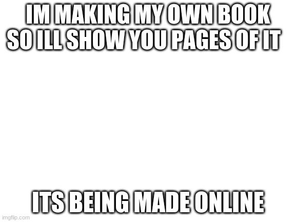 Blank White Template | IM MAKING MY OWN BOOK SO ILL SHOW YOU PAGES OF IT; ITS BEING MADE ONLINE | image tagged in blank white template | made w/ Imgflip meme maker