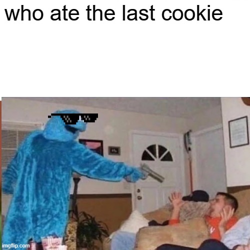 who ate the last cookie | image tagged in cookie monster | made w/ Imgflip meme maker