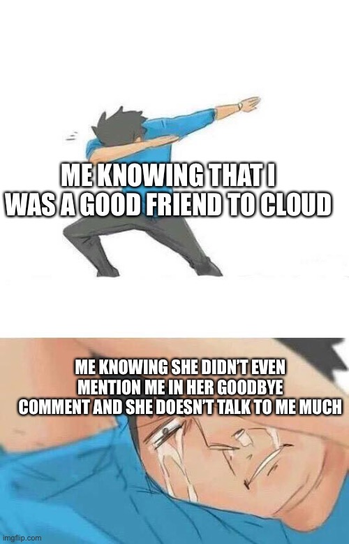 Im not a simp. | ME KNOWING THAT I WAS A GOOD FRIEND TO CLOUD; ME KNOWING SHE DIDN’T EVEN MENTION ME IN HER GOODBYE COMMENT AND SHE DOESN’T TALK TO ME MUCH | image tagged in dab crying | made w/ Imgflip meme maker