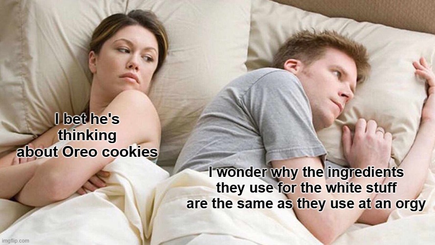 I Bet He's Thinking About Other Women | I bet he's thinking about Oreo cookies; I wonder why the ingredients they use for the white stuff are the same as they use at an orgy | image tagged in memes,i bet he's thinking about other women | made w/ Imgflip meme maker