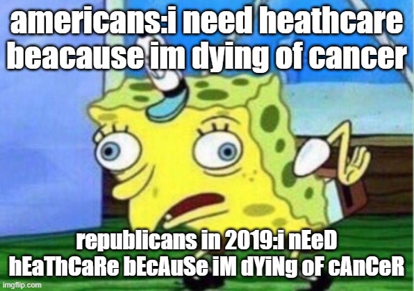 Mocking Spongebob Meme | americans:i need heathcare beacause im dying of cancer; republicans in 2019:i nEeD hEaThCaRe bEcAuSe iM dYiNg oF cAnCeR | image tagged in memes,mocking spongebob | made w/ Imgflip meme maker