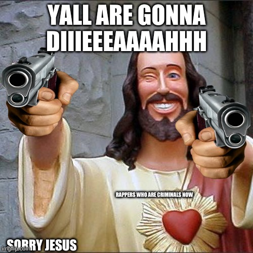 Buddy Christ Meme | YALL ARE GONNA DIIIEEEAAAAHHH; RAPPERS WHO ARE CRIMINALS NOW; SORRY JESUS | image tagged in memes,buddy christ | made w/ Imgflip meme maker