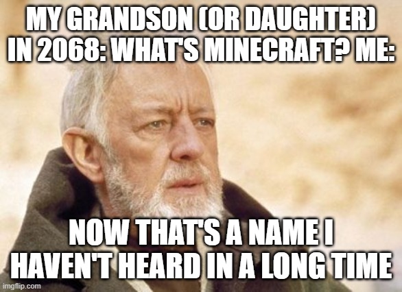 Obi Wan Kenobi | MY GRANDSON (OR DAUGHTER) IN 2068: WHAT'S MINECRAFT? ME:; NOW THAT'S A NAME I HAVEN'T HEARD IN A LONG TIME | image tagged in memes,obi wan kenobi | made w/ Imgflip meme maker