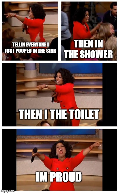 Oprah You Get A Car Everybody Gets A Car |  TELLIN EVERYONE I JUST POOPED IN THE SINK; THEN IN THE SHOWER; THEN I THE TOILET; IM PROUD | image tagged in memes,oprah you get a car everybody gets a car | made w/ Imgflip meme maker