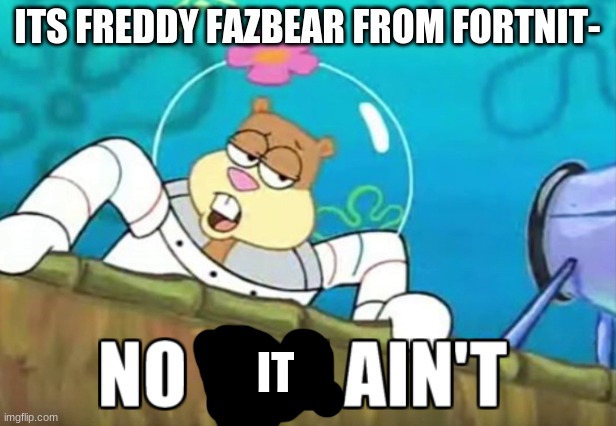 no you aint | ITS FREDDY FAZBEAR FROM FORTNIT-; IT | image tagged in no you aint | made w/ Imgflip meme maker