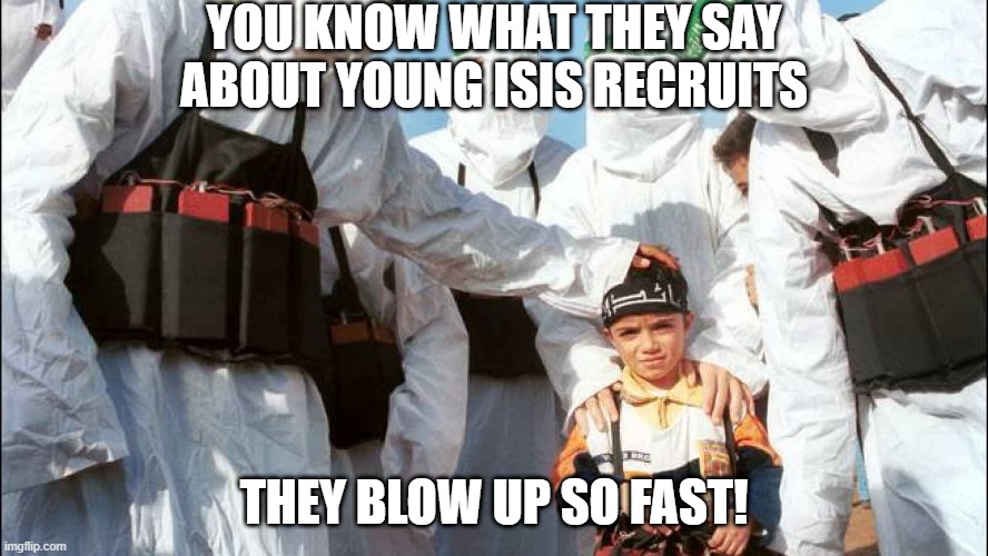 Aww so Cute | YOU KNOW WHAT THEY SAY ABOUT YOUNG ISIS RECRUITS; THEY BLOW UP SO FAST! | image tagged in suicide bombers | made w/ Imgflip meme maker