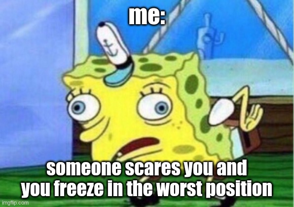 Mocking Spongebob Meme | me:; someone scares you and you freeze in the worst position | image tagged in memes,mocking spongebob | made w/ Imgflip meme maker