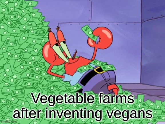 mr krabs money | Vegetable farms after inventing vegans | image tagged in mr krabs money,vegans,funny memes | made w/ Imgflip meme maker