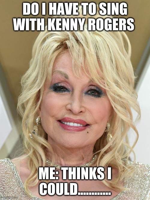 Dolly Parton Thinks Kenny Rogers | DO I HAVE TO SING WITH KENNY ROGERS; ME: THINKS I COULD............ | image tagged in kenny rogers,dolly parton,island of the stream | made w/ Imgflip meme maker